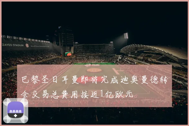 巴黎圣日耳曼即将完成迪奥曼德转会交易总费用接近1亿欧元