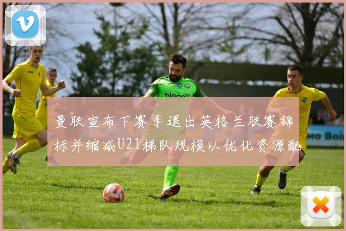 曼联宣布下赛季退出英格兰联赛锦标并缩减U21梯队规模以优化资源配置