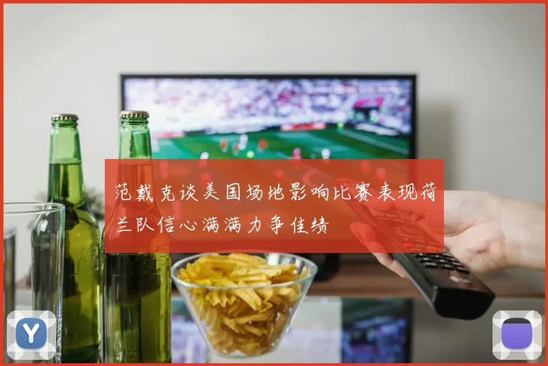 范戴克谈美国场地影响比赛表现荷兰队信心满满力争佳绩
