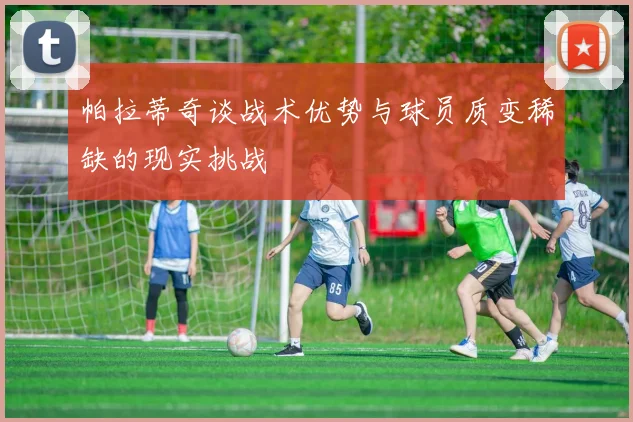 帕拉蒂奇谈战术优势与球员质变稀缺的现实挑战
