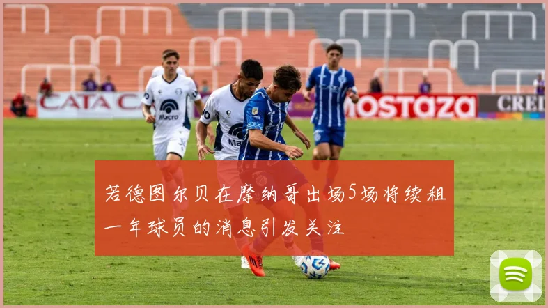 若德图尔贝在摩纳哥出场5场将续租一年球员的消息引发关注
