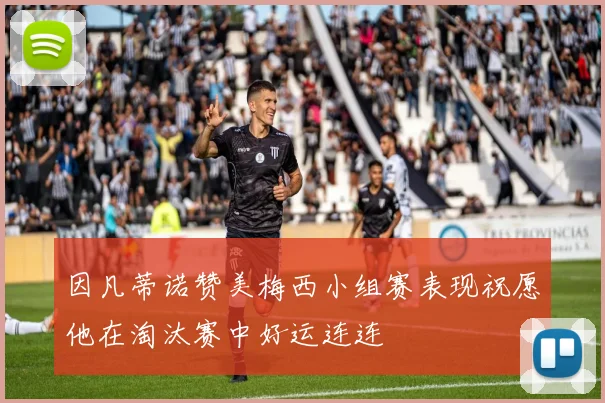因凡蒂诺赞美梅西小组赛表现祝愿他在淘汰赛中好运连连