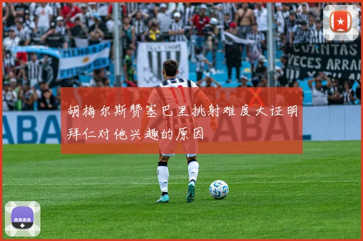 胡梅尔斯赞塞巴里挑射难度大证明拜仁对他兴趣的原因
