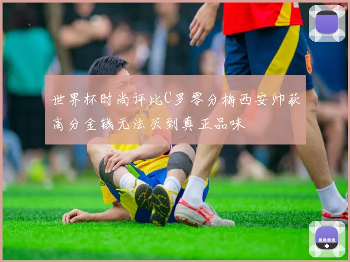 世界杯时尚评比C罗零分梅西安帅获高分金钱无法买到真正品味
