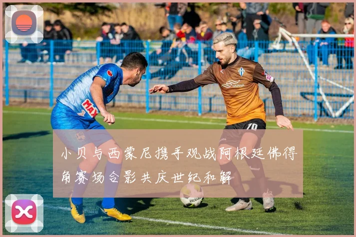 小贝与西蒙尼携手观战阿根廷佛得角赛场合影共庆世纪和解