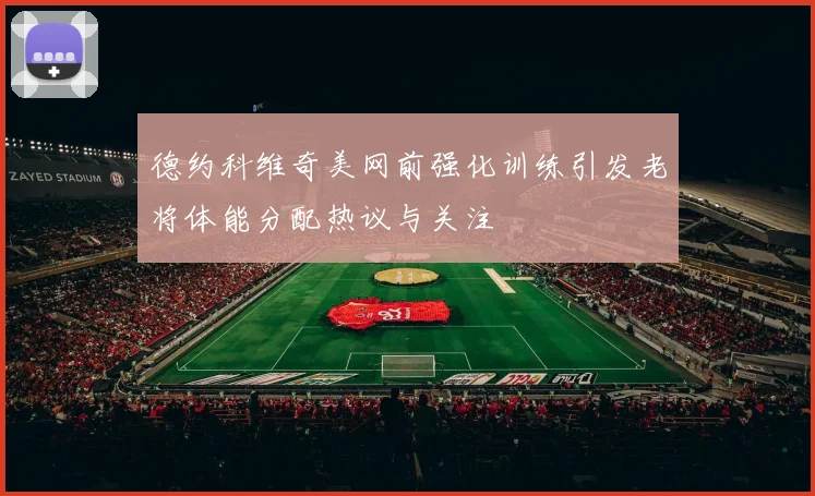 德约科维奇美网前强化训练引发老将体能分配热议与关注